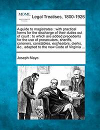 A Guide to Magistrates: With Practical Forms for the Discharge of Their Duties Out of Court: To...