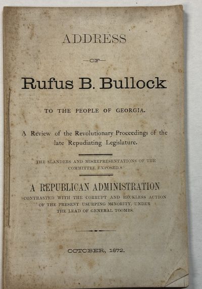 ADDRESS OF RUFUS BULLOCK TO THE PEOPLE OF GEORGIA. A REVIEW OF THE REVOLUTIONARY PROCEEDINGS OF THE LATE REPUDIATING LEGISLATURE. THE SLANDERS AND MISREPRESENTATIONS OF THE COMMITTEES EXPOSED. A REPUBLICAN ADMINISTRATION CONTRASTED WITH THE CORRUPT AND RECKLESS ACTION OF THE PRESENT USURPING MINORITY, UNDER THE LEAD OF GENERAL TOOMBS