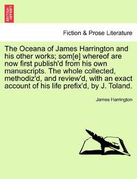 The Oceana of James Harrington and his other works; som[e] whereof are now first publish'd from...
