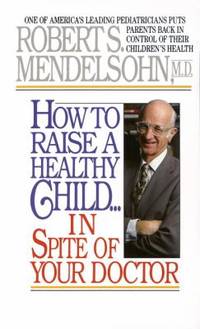 How to Raise a Healthy Child in Spite of Your Doctor : One of America's Leading Pediatricians...