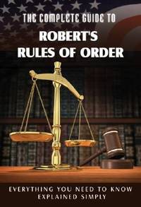 The Complete Guide to Robert's Rules of Order Made Easy : Everything You Need to Know Explained...