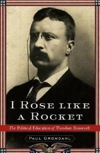 I Rose Like a Rocket: The Political Education of Theodore Roosevelt by Paul Grondahl - 2004