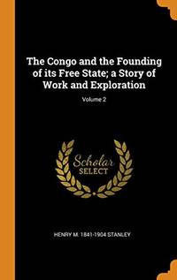 The Congo and the Founding of Its Free State; A Story of Work and Exploration; Volume 2 by Henry M 1841-1904 Stanley