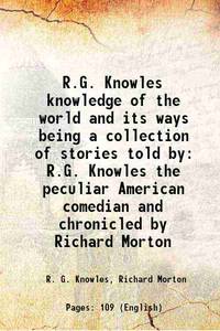 R.G. Knowles knowledge of the world and its ways being a collection of stories told by R.G. Knowles the peculiar American comedian and chronicled by Richard Morton 1894 [Hardcover] by R. G. Knowles, Richard Morton - 2016