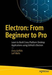 Electron: From Beginner to Pro: Learn to Build Cross Platform Desktop Applications using...