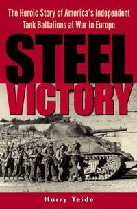 Steel Victory : The Heroic Story of America's Independent Tank Battalions at War in Europe