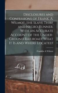Disclosures and Confessions of Frank. A. Wilmot, the Slave Thief and Negro Runner. With an...
