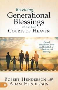 Receiving Generational Blessings from the Courts of Heaven: Access the Spiritual Inheritance for...