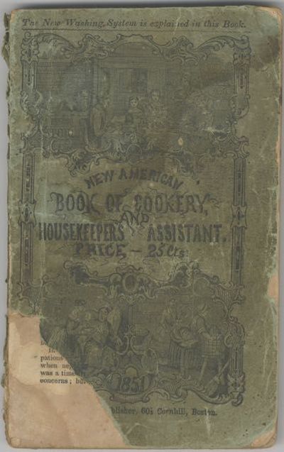 The American Book of Cookery: Containing more than five hundred receipts in every variety of cookery never before published. Together with the family cleanser and dyer, Being a Complete Treatise on the Art of Cleaning and Dying Clothing and Goods of Every Description; Adapted to the Use of Families. Also, a New Theory and Practice of Family Medicine, Never before Offered to the Public, the Receipts of Which Cost More Than $500; and the New Mode of Washing, with Receipts for Making the Popular Washing Fluids Now in Use, and Sold at a High Price. [cover title: New American Book of Cookery, and the Housekeeper's Assistant]