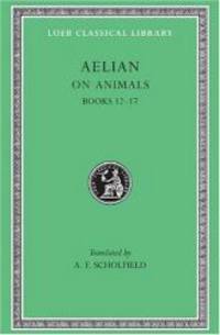 On Animals: Aelian: On the Characteristics of Animals, Volume III, Books 12-17 (Loeb Classical...