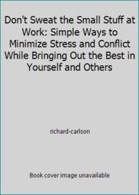 Don't Sweat the Small Stuff at Work: Simple Ways to Minimize Stress and Conflict While Bringing...