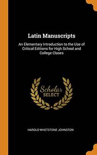 Latin Manuscripts: An Elementary Introduction to the Use of Critical Editions for High School and College Clases by Harold Whetstone Johnston