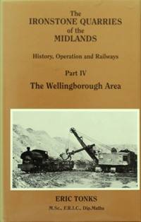 THE IRONSTONE QUARRIES OF THE MIDLANDS - HISTORY, OPERATION AND RAILWAYS Part IV - THE WELLINGBOROUGH AREA by TONKS E S - 1990