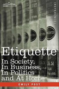 Etiquette: In Society, in Business, in Politics and at Home