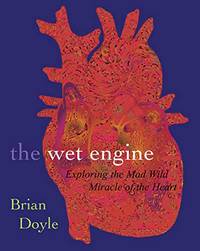 The Wet Engine: Exploring the Mad Wild Miracle of the Heart by Doyle, Brian