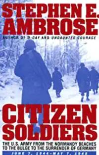 CITIZEN SOLDIERS : The U.S. Army from the Normandy Beaches to the Bulge to the Surrender of...