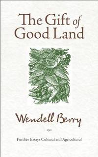 The Gift of Good Land: Further Essays Cultural and Agricultural