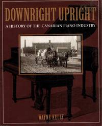 Downtown Upright A history of the Canadian piano industry by Wayne Kelly - 1991