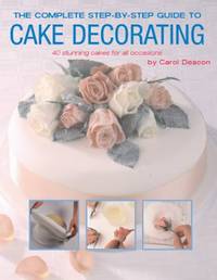 The Complete Step-by-Step Guide to Cake Decorating : 40 Stunning Cakes for All Occassions