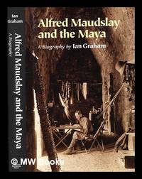 Alfred Maudslay and the Maya : a biography / Ian Graham