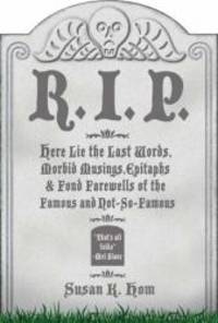 R.I.P.: Here Lie the Last Words, Morbid Musings, Epitaphs & Fond Farewells of the Famous and...