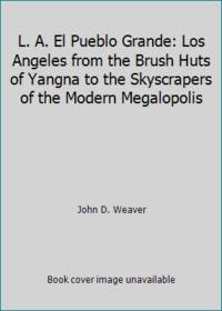 L. A. El Pueblo Grande: Los Angeles from the Brush Huts of Yangna to the Skyscrapers of the...