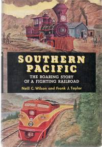 Southern Pacific: the Roaring Story of a Fighting Railroad by Wilson, Neill C. & Taylor, Frank J - 1952