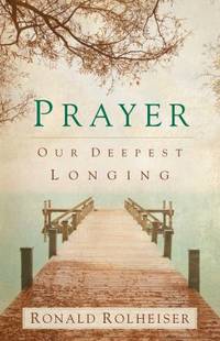 Prayer : Our Deepest Longing by Ronald Rolheiser - 2013