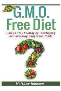 GMO Free Diet : How to Stay Healthy by Identifying and Avoiding Dangerous Foods