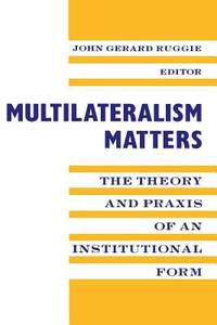Multilateralism Matters : The Theory and Praxis of an Institutional Form