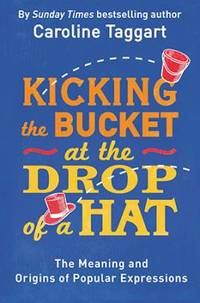 Kicking the Bucket at the Drop of a Hat : The Meaning and Origins of Popular Expressions