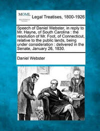 Speech of Daniel Webster, in Reply to Mr. Hayne, of South Carolina: The Resolution of Mr. Foot,...