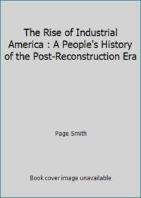 The Rise of Industrial America : A People's History of the Post-Reconstruction Era