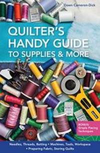 Quilter&#039;s Handy Guide to Supplies &amp; More: â¢ Needles, Threads, Batting â¢ Machines, Tools, Workspace â¢ Preparing Fabric, Storing Quilts â¢ Bonus: Simple Piecing Techniques by Dawn Cameron-Dick - 2013-05-04