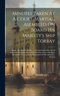 Minutes Taken At A Court-martial, Asembled On Board His Majesty's Ship Torbay: Began The 28th Of January, 1744, And Ended The 5th Of February Following, Pursuant To An Order From The Right Honourable The Lords Commissioners Of The Admiralty, Bearing