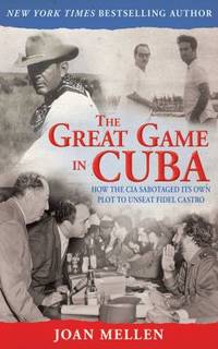 The Great Game in Cuba : How the CIA Sabotaged Its Own Plot to Unseat Fidel Castro