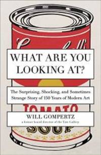 What Are You Looking At?: The Surprising, Shocking, and Sometimes Strange Story of 150 Years of Modern Art by Will Gompertz - 2013-08-08