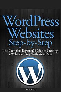 WordPress Websites Step-by-Step: The Complete Beginner's Guide to Creating a Website or Blog...