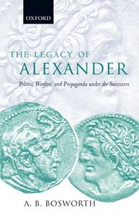 The Legacy of Alexander : Politics, Warfare, and Propaganda under the Successors: Politics,...