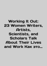 Working It Out: 23 Women Writers, Artists, Scientists, and Scholars Talk About Their Lives and...