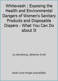 Whitewash : Exposing the Health and Environmental Dangers of Women's Sanitary Products and Disposable Diapers   What You Can Do about It