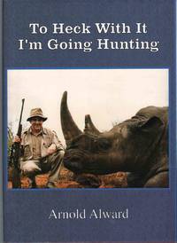 TO HECK WITH IT, I'M GOING HUNTING My First Eighteen Years As an  International Big-Game Hunter