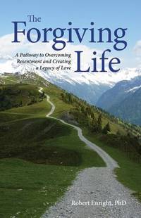 The Forgiving Life : A Pathway to Overcoming Resentment and Creating a Legacy of Love