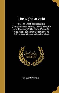 cover of The Light Of Asia: Or, The Great Renunciation (Mah?bhinishkramana) : Being The Life And Teaching Of Gautama, Prince Of India And Founder Of Buddhism : As Told In Verse By An Indian Buddhist - 9781011168248