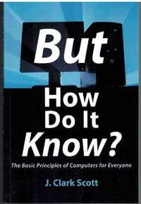 BUT HOW DO IT KNOW?  The Basic Principles of Computers for Everyone