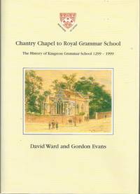 CHANTRY CHAPEL TO ROYAL GRAMMAR SCHOOL: The History of Kingston Grammar School 1299-1999 by David Ward and Gordon Evans - 2000