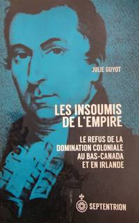 Les insoumis de l'Empire. Le refus de la domination coloniale Au Bas-Canada et en Irlande 1790-1840