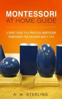 Montessori at Home Guide: A Short Guide to a Practical Montessori Homeschool for Children Ages...
