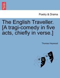 The English Traveller. [A tragi-comedy in five acts, chiefly in verse.]