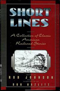 Short Lines: A Collection of Classic American Railroad Stories by Rob Johnson (Edited by) - 1996